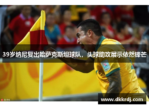 39岁纳尼复出哈萨克斯坦球队，头球助攻展示依然锋芒